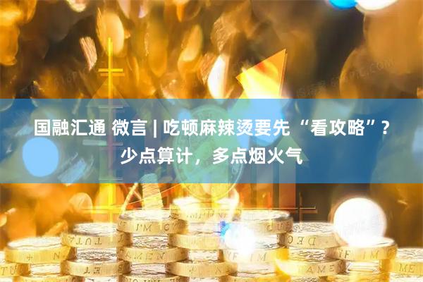 国融汇通 微言 | 吃顿麻辣烫要先 “看攻略”？少点算计，多点烟火气