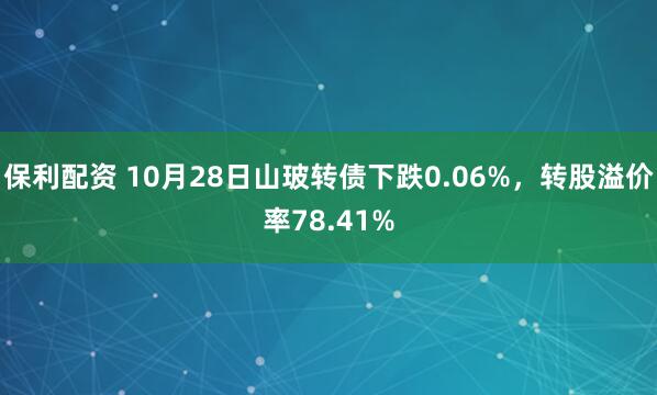 保利配资 10月28日山玻转债下跌0.06%，转股溢价率78.41%
