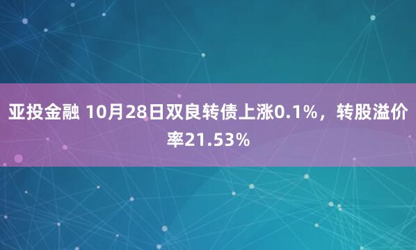 亚投金融 10月28日双良转债上涨0.1%，转股溢价率21.53%