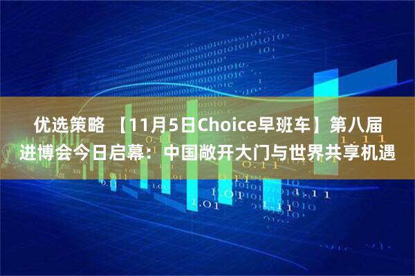 优选策略 【11月5日Choice早班车】第八届进博会今日启幕：中国敞开大门与世界共享机遇