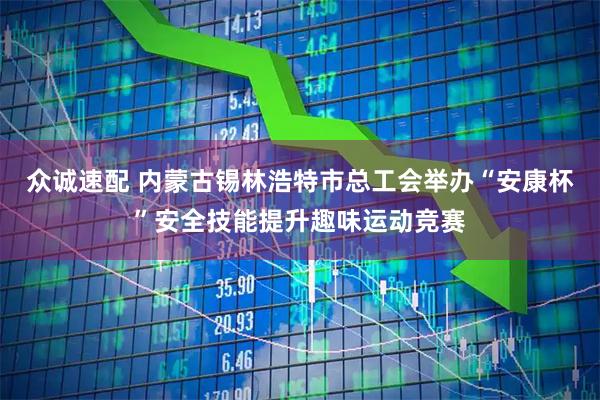 众诚速配 内蒙古锡林浩特市总工会举办“安康杯”安全技能提升趣味运动竞赛