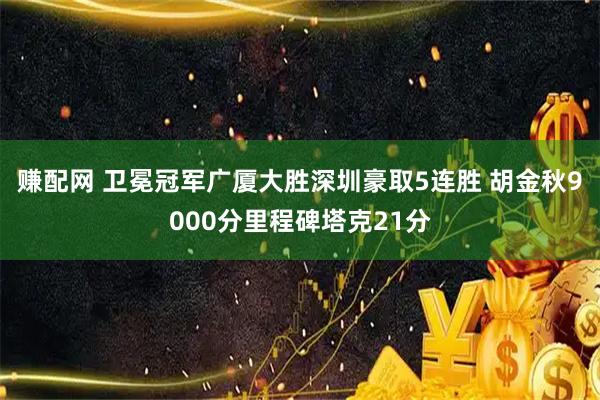 赚配网 卫冕冠军广厦大胜深圳豪取5连胜 胡金秋9000分里程碑塔克21分