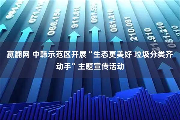 赢翻网 中韩示范区开展“生态更美好 垃圾分类齐动手”主题宣传活动