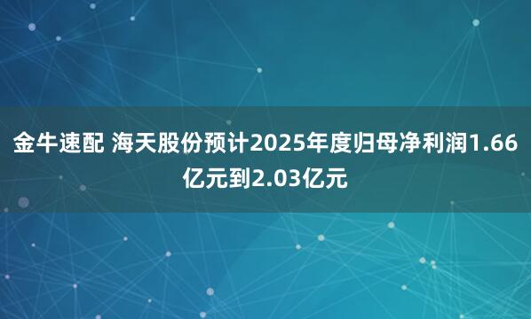 金牛速配 海天股份预计2025年度归母净利润1.66亿元到2.03亿元