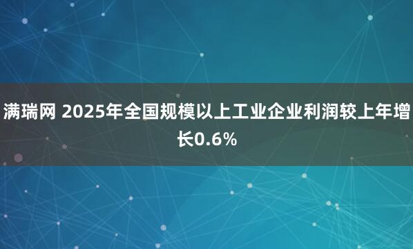 满瑞网 2025年全国规模以上工业企业利润较上年增长0.6%